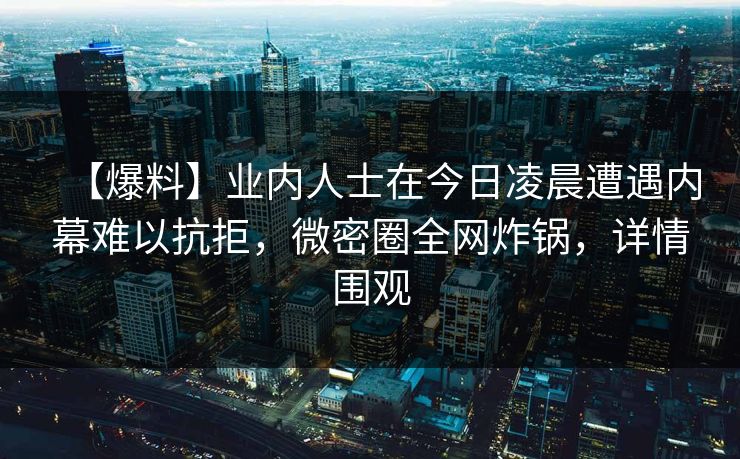 【爆料】业内人士在今日凌晨遭遇内幕难以抗拒，微密圈全网炸锅，详情围观