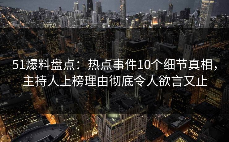 51爆料盘点：热点事件10个细节真相，主持人上榜理由彻底令人欲言又止