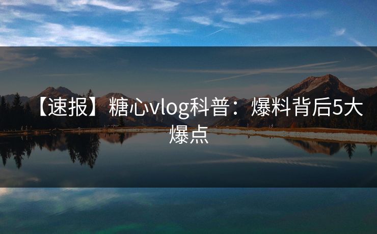【速报】糖心vlog科普:爆料背后5大爆点 【速报】糖心vlog科普:爆料背后5大爆点