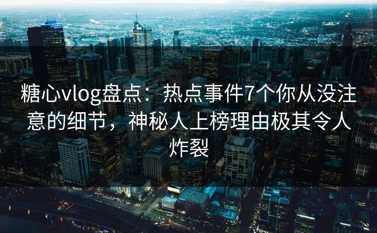 糖心vlog盘点:热点事件7个你从没注意的细节,神秘人上榜理由极其令人炸裂 糖心vlog盘点:热点事件7个你从没注意的细节,神秘人上榜理由极其令人炸裂