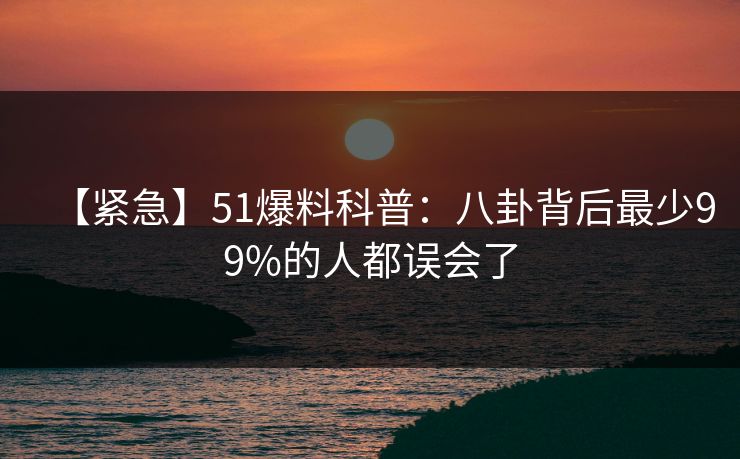 【紧急】51爆料科普:八卦背后最少99%的人都误会了 【紧急】51爆料科普:八卦背后最少99%的人都误会了
