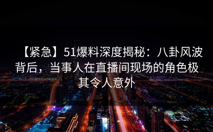 【紧急】51爆料深度揭秘:八卦风波背后,当事人在直播间现场的角色极其令人意外 【紧急】51爆料深度揭秘:八卦风波背后,当事人在直播间现场的角色极其令人意外