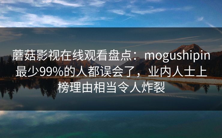蘑菇影视在线观看盘点：mogushipin最少99%的人都误会了，业内人士上榜理由相当令人炸裂