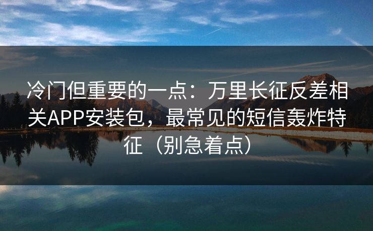 冷门但重要的一点：万里长征反差相关APP安装包，最常见的短信轰炸特征（别急着点）