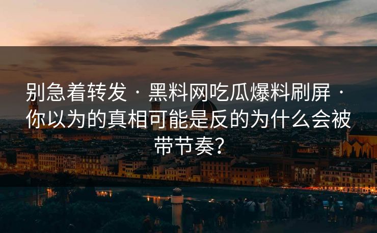 别急着转发 · 黑料网吃瓜爆料刷屏 · 你以为的真相可能是反的为什么会被带节奏？
